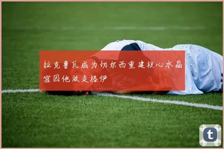 拉克鲁瓦成为切尔西重建核心水晶宫因他放走格伊