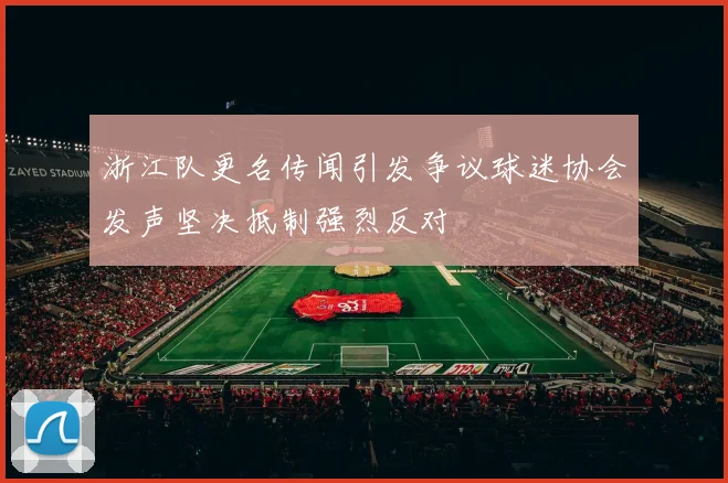 浙江队更名传闻引发争议球迷协会发声坚决抵制强烈反对