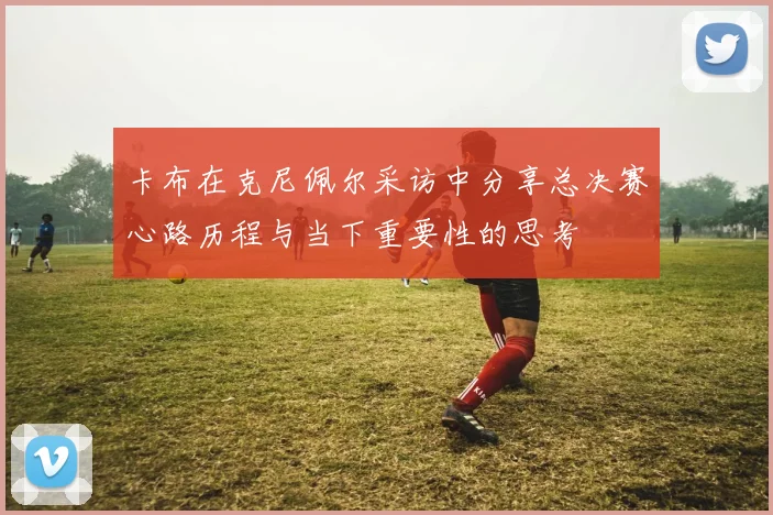 卡布在克尼佩尔采访中分享总决赛心路历程与当下重要性的思考