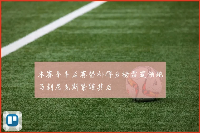 本赛季季后赛替补得分榜雷霆领跑马刺尼克斯紧随其后