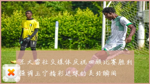 王大雷社交媒体庆祝回顾比赛胜利强调玉宁精彩进球的美好瞬间