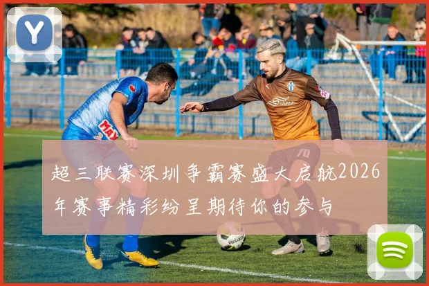 超三联赛深圳争霸赛盛大启航2026年赛事精彩纷呈期待你的参与