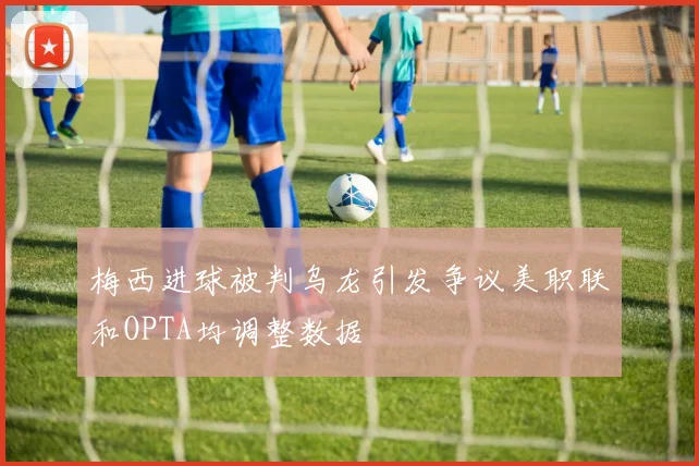 梅西进球被判乌龙引发争议美职联和OPTA均调整数据