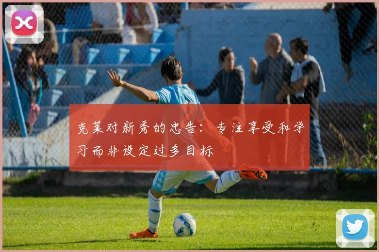 克莱对新秀的忠告：专注享受和学习而非设定过多目标