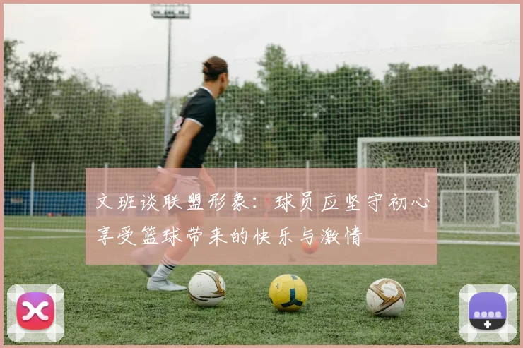 文班谈联盟形象：球员应坚守初心享受篮球带来的快乐与激情