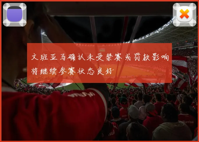 文班亚马确认未受禁赛或罚款影响将继续参赛状态良好