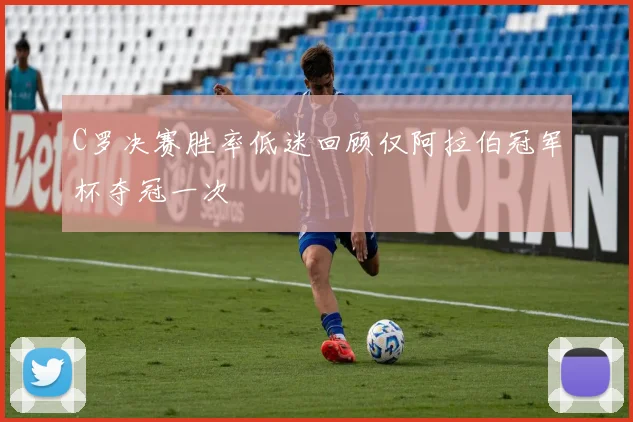 C罗决赛胜率低迷回顾仅阿拉伯冠军杯夺冠一次