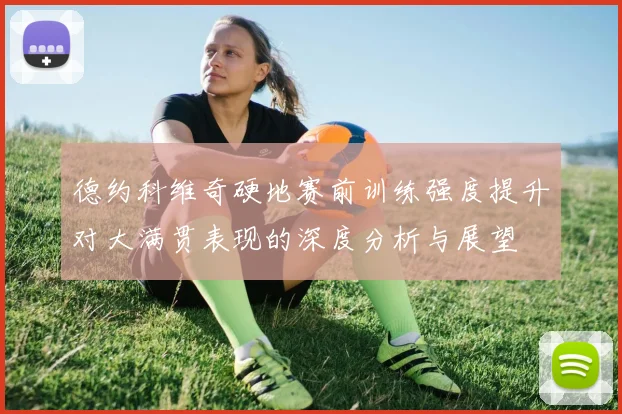 德约科维奇硬地赛前训练强度提升对大满贯表现的深度分析与展望