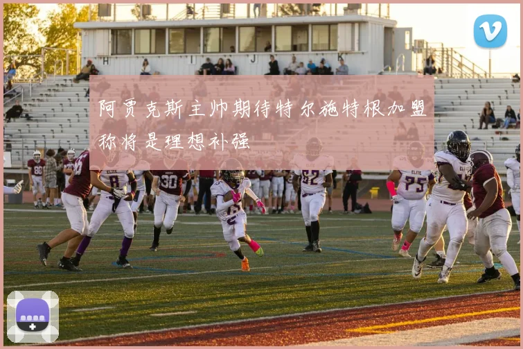阿贾克斯主帅期待特尔施特根加盟称将是理想补强