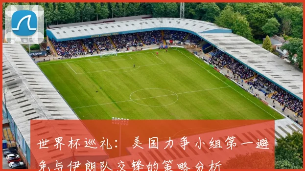 世界杯巡礼：美国力争小组第一避免与伊朗队交锋的策略分析