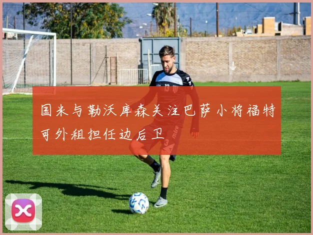 国米与勒沃库森关注巴萨小将福特可外租担任边后卫