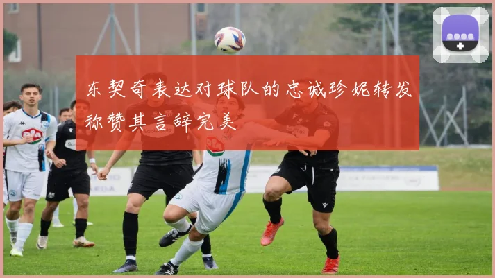 东契奇表达对球队的忠诚珍妮转发称赞其言辞完美
