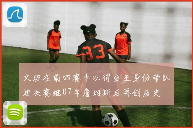 文班在前四赛季以得分王身份带队进决赛继07年詹姆斯后再创历史