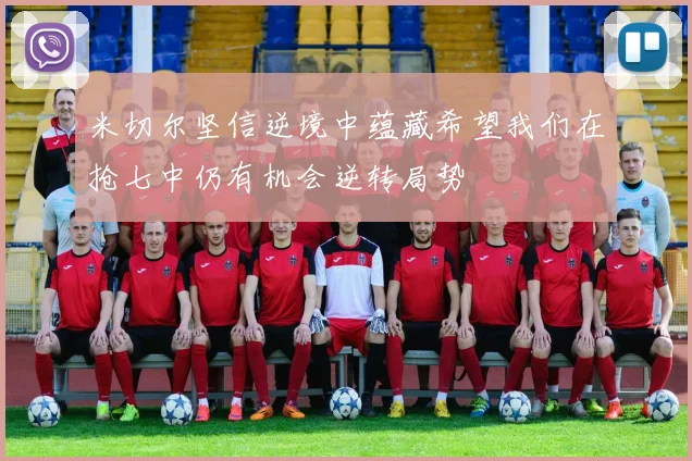 米切尔坚信逆境中蕴藏希望我们在抢七中仍有机会逆转局势
