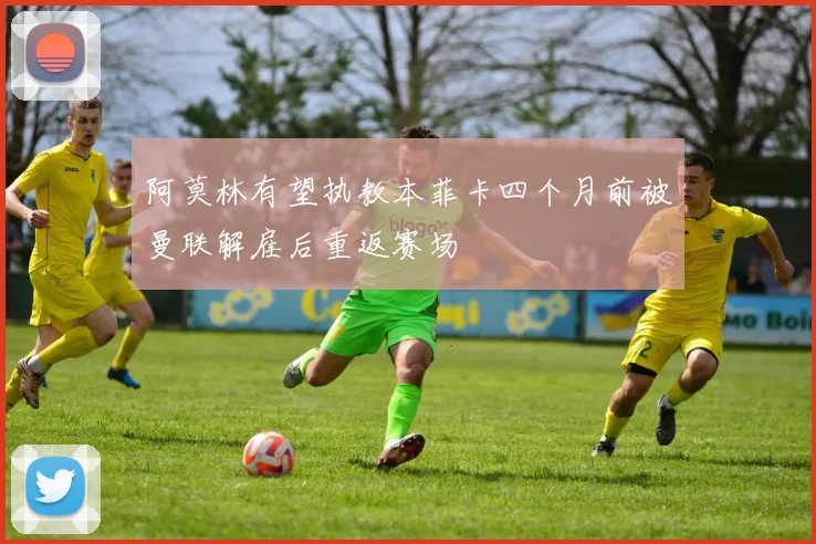 阿莫林有望执教本菲卡四个月前被曼联解雇后重返赛场