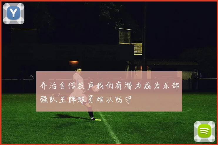乔治自信发声我们有潜力成为东部强队王牌球员难以防守