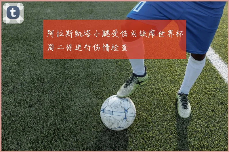 阿拉斯凯塔小腿受伤或缺席世界杯周二将进行伤情检查
