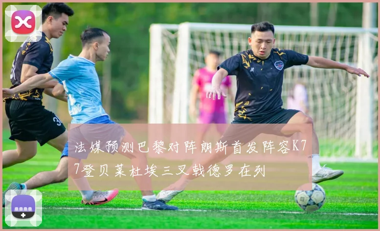 法媒预测巴黎对阵朗斯首发阵容K77登贝莱杜埃三叉戟德罗在列