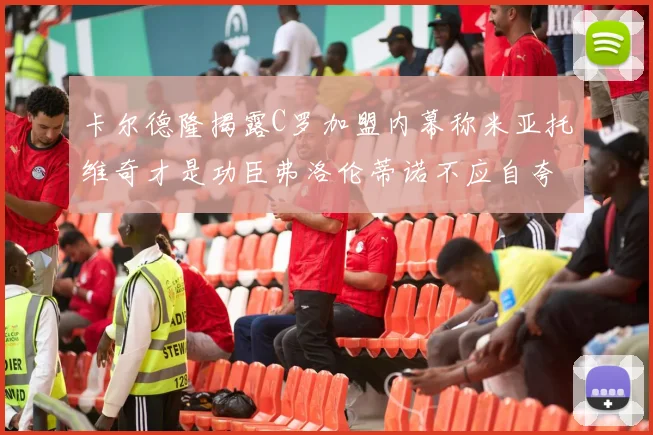 卡尔德隆揭露C罗加盟内幕称米亚托维奇才是功臣弗洛伦蒂诺不应自夸