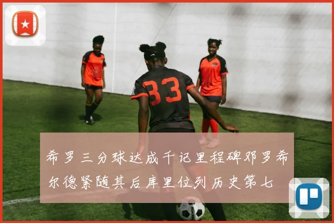 希罗三分球达成千记里程碑邓罗希尔德紧随其后库里位列历史第七