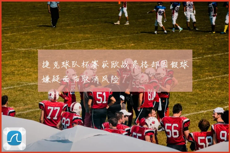 捷克球队杯赛获欧战资格却因假球嫌疑面临取消风险