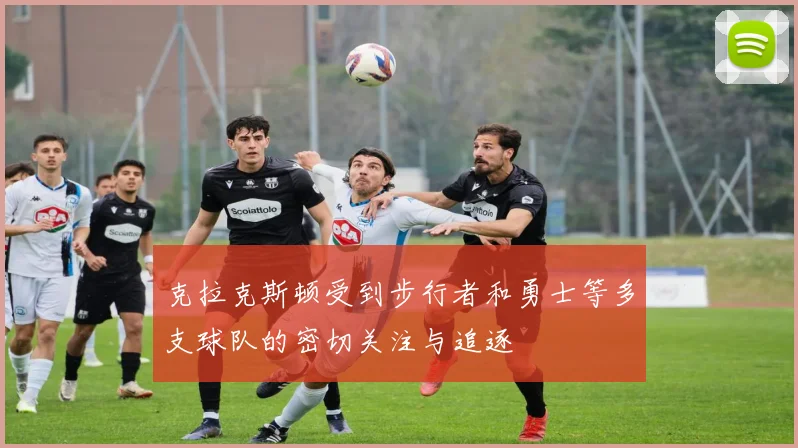 克拉克斯顿受到步行者和勇士等多支球队的密切关注与追逐