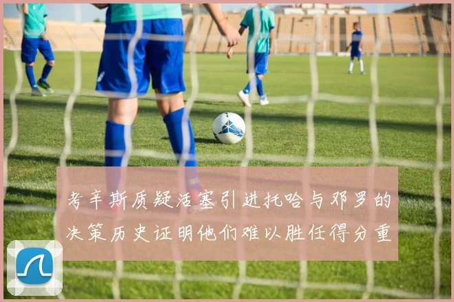 考辛斯质疑活塞引进托哈与邓罗的决策历史证明他们难以胜任得分重任