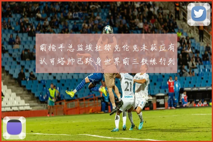 前枪手总监埃杜称克伦克未获应有认可塔帅已跻身世界前三教练行列