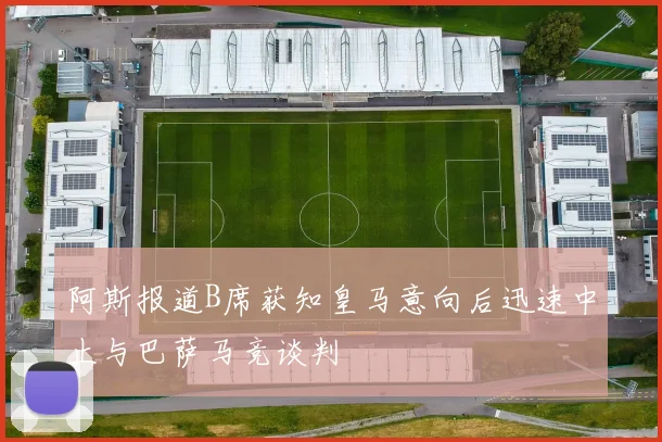 阿斯报道B席获知皇马意向后迅速中止与巴萨马竞谈判