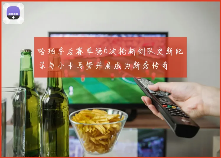 哈珀季后赛单场6次抢断创队史新纪录与小卡马努并肩成为新秀传奇