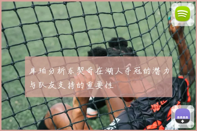 库珀分析东契奇在湖人夺冠的潜力与队友支持的重要性