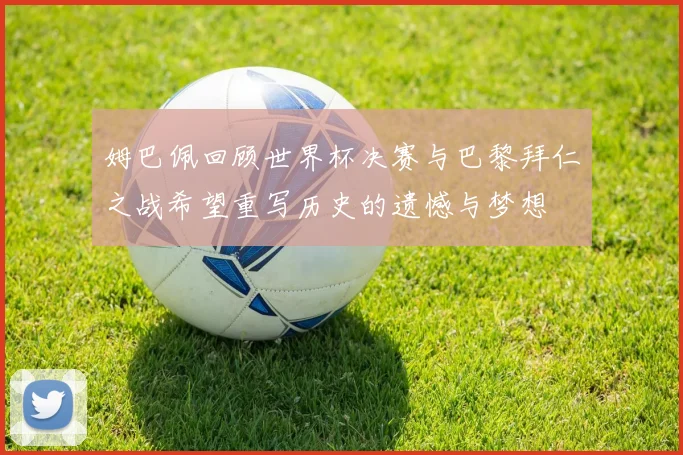 姆巴佩回顾世界杯决赛与巴黎拜仁之战希望重写历史的遗憾与梦想