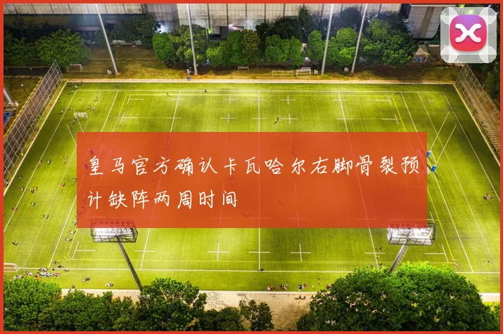皇马官方确认卡瓦哈尔右脚骨裂预计缺阵两周时间