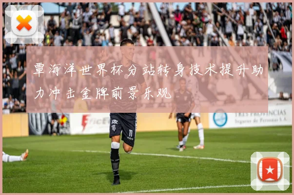 覃海洋世界杯分站转身技术提升助力冲击金牌前景乐观