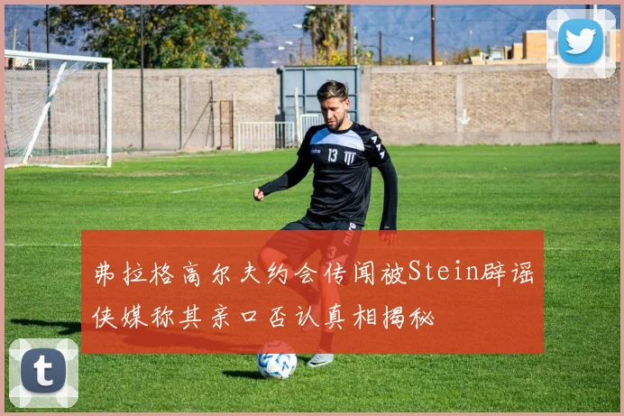 弗拉格高尔夫约会传闻被Stein辟谣侠媒称其亲口否认真相揭秘