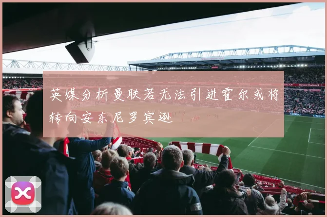 英媒分析曼联若无法引进霍尔或将转向安东尼罗宾逊