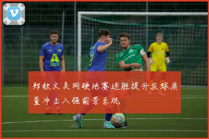 郑钦文美网硬地赛连胜提升发球质量冲击八强前景乐观