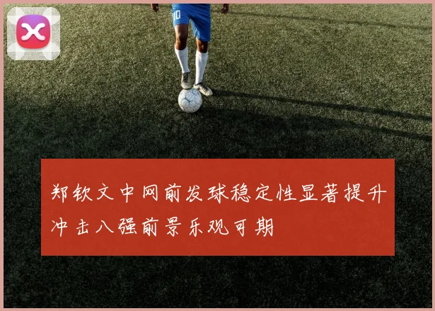 郑钦文中网前发球稳定性显著提升冲击八强前景乐观可期